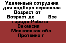 Удаленный сотрудник для подбора персонала › Возраст от ­ 25 › Возраст до ­ 55 - Все города Работа » Вакансии   . Московская обл.,Протвино г.
